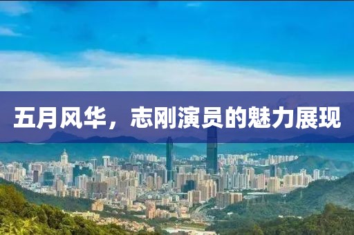 五月风华，志刚演员的魅力展现