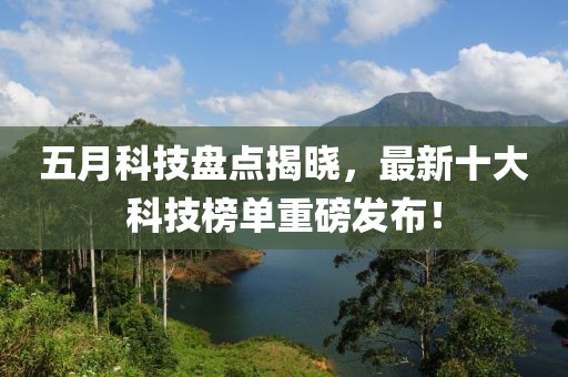 五月科技盘点揭晓，最新十大科技榜单重磅发布！