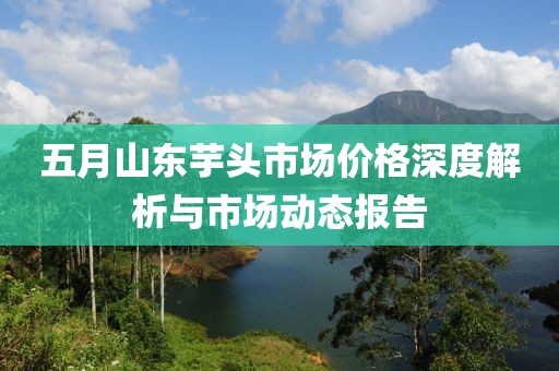 五月山东芋头市场价格深度解析与市场动态报告