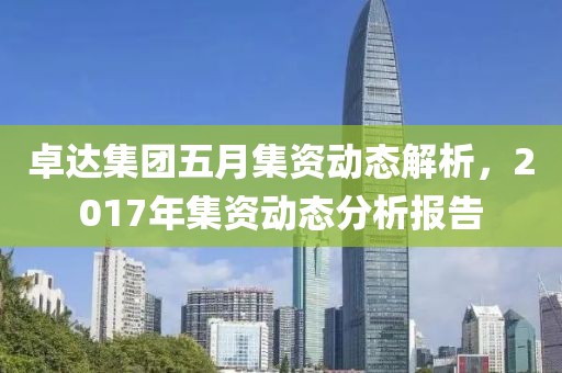 卓达集团五月集资动态解析，2017年集资动态分析报告