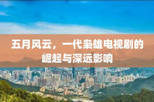五月风云，一代枭雄电视剧的崛起与深远影响