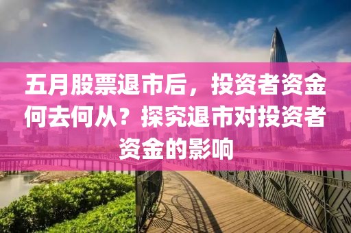 五月股票退市后，投资者资金何去何从？探究退市对投资者资金的影响