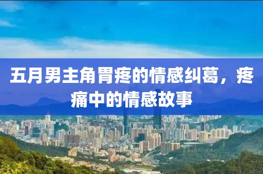 五月男主角胃疼的情感纠葛，疼痛中的情感故事