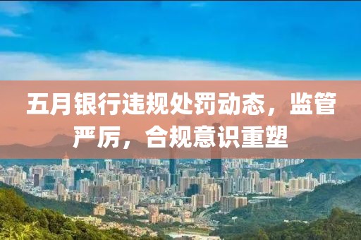 五月银行违规处罚动态，监管严厉，合规意识重塑