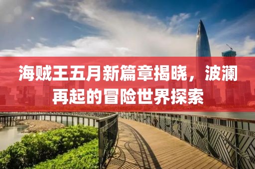 海贼王五月新篇章揭晓，波澜再起的冒险世界探索