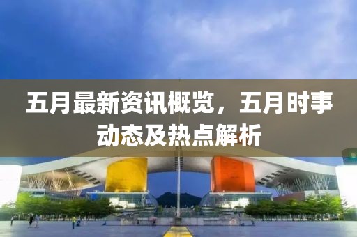 五月最新资讯概览，五月时事动态及热点解析