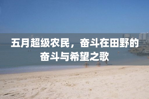 五月超级农民，奋斗在田野的奋斗与希望之歌