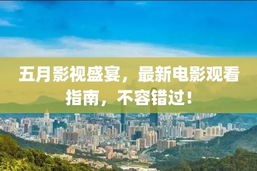 五月影视盛宴，最新电影观看指南，不容错过！