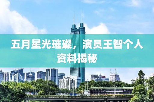 五月星光璀璨，演员王智个人资料揭秘