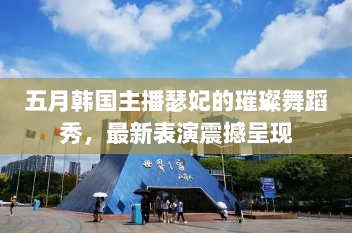 五月韩国主播瑟妃的璀璨舞蹈秀，最新表演震撼呈现