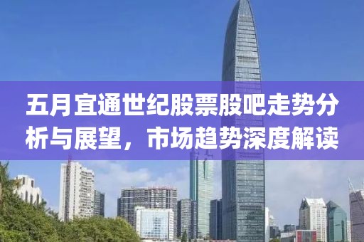 五月宜通世纪股票股吧走势分析与展望，市场趋势深度解读