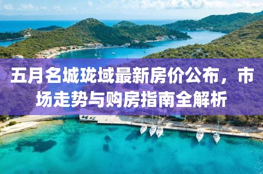 五月名城珑域最新房价公布，市场走势与购房指南全解析