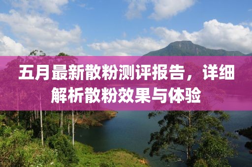 五月最新散粉测评报告，详细解析散粉效果与体验