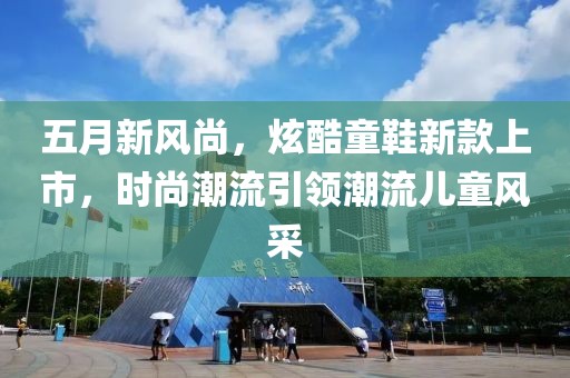 五月新风尚，炫酷童鞋新款上市，时尚潮流引领潮流儿童风采