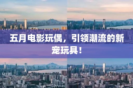 五月电影玩偶，引领潮流的新宠玩具！