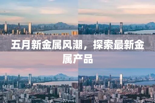 五月新金属风潮，探索最新金属产品