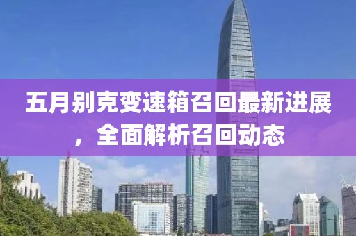 五月别克变速箱召回最新进展，全面解析召回动态