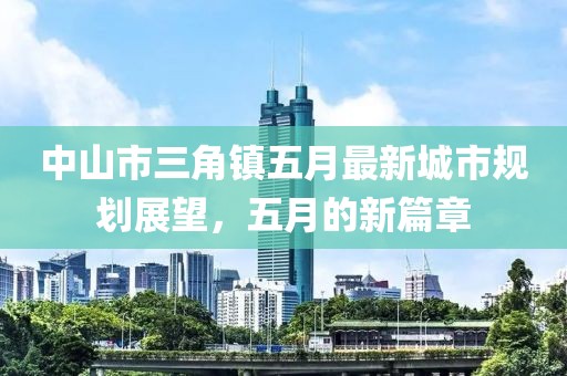中山市三角镇五月最新城市规划展望，五月的新篇章
