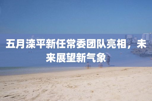 五月滦平新任常委团队亮相，未来展望新气象