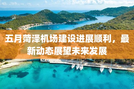 五月菏泽机场建设进展顺利，最新动态展望未来发展
