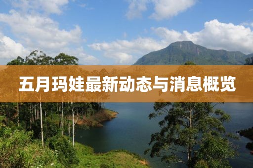 五月玛娃最新动态与消息概览