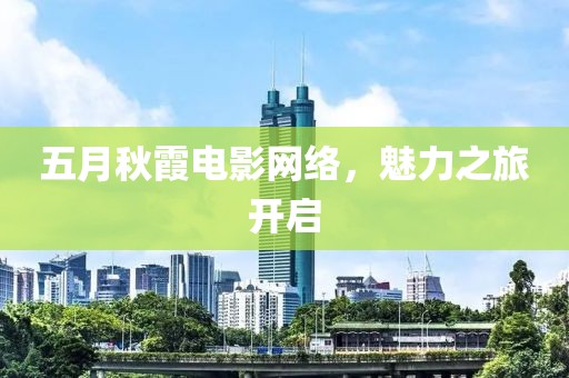 五月秋霞电影网络，魅力之旅开启