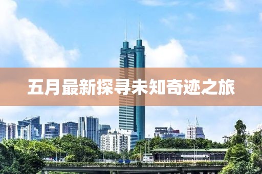 五月最新探寻未知奇迹之旅