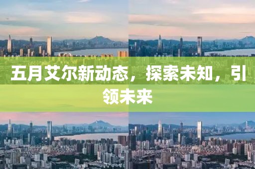 五月艾尔新动态，探索未知，引领未来