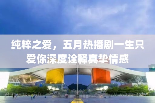 纯粹之爱，五月热播剧一生只爱你深度诠释真挚情感