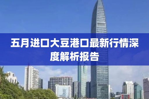 五月进口大豆港口最新行情深度解析报告