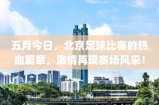 五月今日，北京足球比赛的热血篇章，激情再现赛场风采！