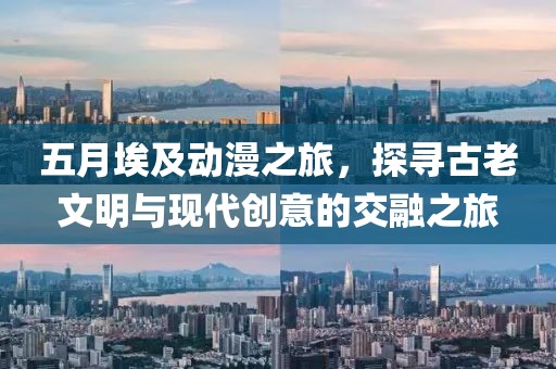 五月埃及动漫之旅，探寻古老文明与现代创意的交融之旅