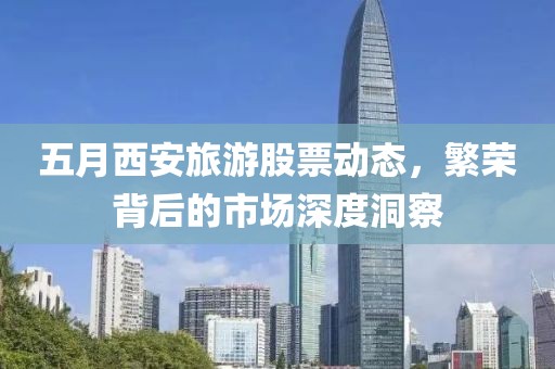 五月西安旅游股票动态，繁荣背后的市场深度洞察