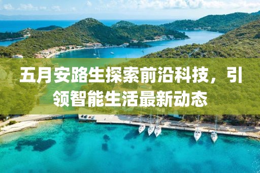五月安路生探索前沿科技，引领智能生活最新动态
