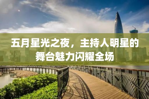 五月星光之夜，主持人明星的舞台魅力闪耀全场