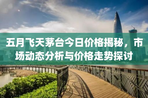 五月飞天茅台今日价格揭秘，市场动态分析与价格走势探讨