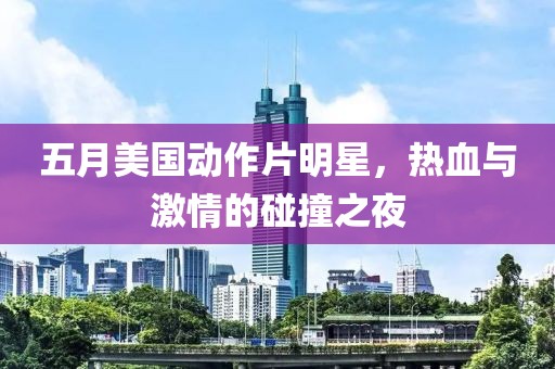 五月美国动作片明星，热血与激情的碰撞之夜