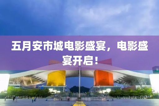 五月安市城电影盛宴，电影盛宴开启！