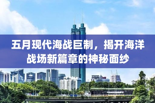 五月现代海战巨制，揭开海洋战场新篇章的神秘面纱