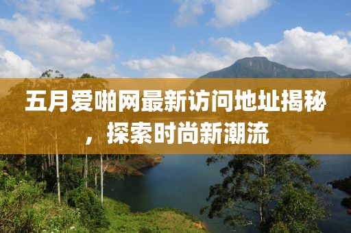 五月爱啪网最新访问地址揭秘，探索时尚新潮流
