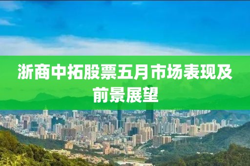 浙商中拓股票五月市场表现及前景展望