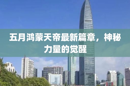 五月鸿蒙天帝最新篇章，神秘力量的觉醒