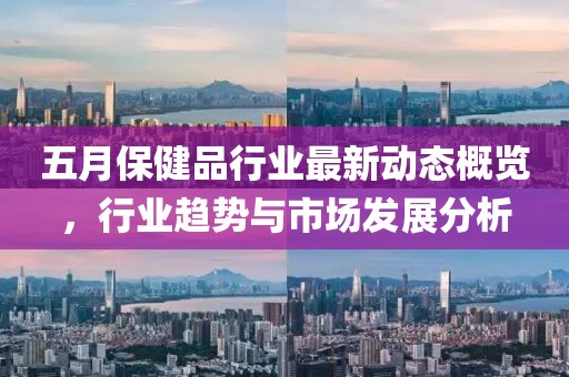 五月保健品行业最新动态概览，行业趋势与市场发展分析