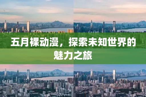 五月裸动漫，探索未知世界的魅力之旅