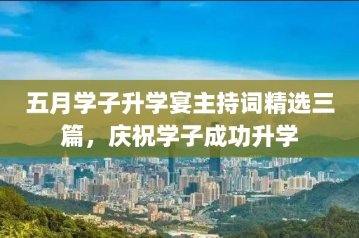 五月学子升学宴主持词精选三篇，庆祝学子成功升学