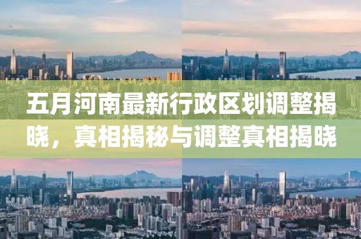 五月河南最新行政区划调整揭晓，真相揭秘与调整真相揭晓
