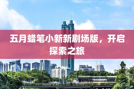 五月蜡笔小新新剧场版，开启探索之旅