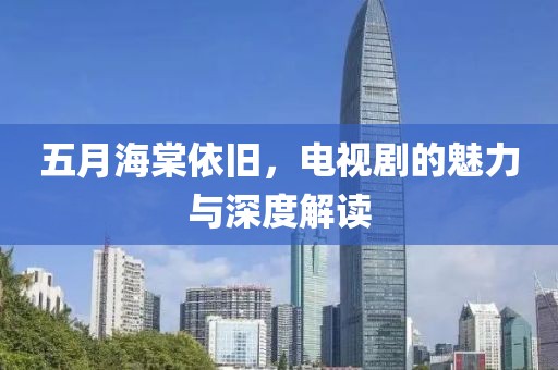 五月海棠依旧，电视剧的魅力与深度解读