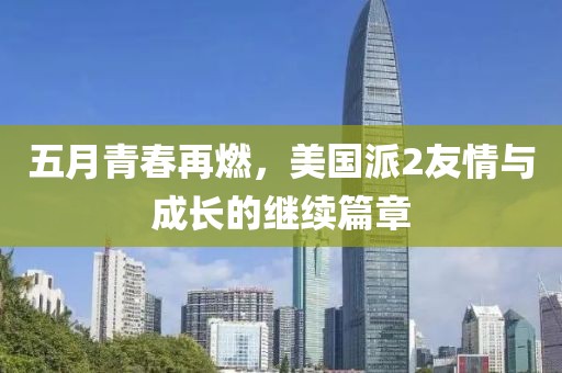 五月青春再燃，美国派2友情与成长的继续篇章
