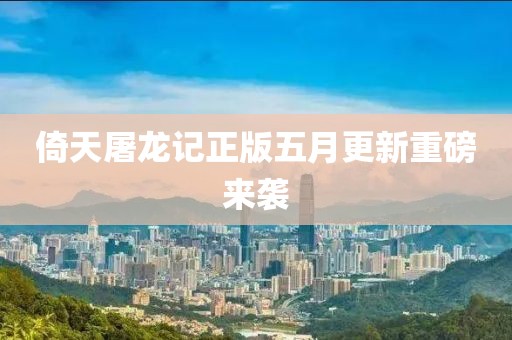 倚天屠龙记正版五月更新重磅来袭